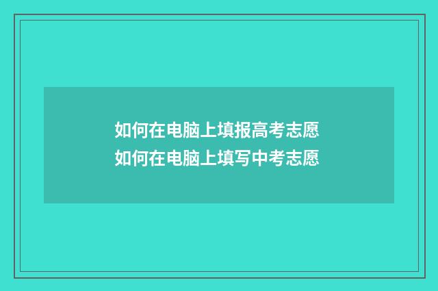 如何在电脑上填报高考志愿 如何在电脑上填写中考志愿