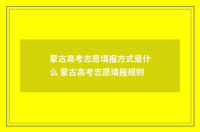 蒙古高考志愿填报方式是什么 蒙古高考志愿填报规则