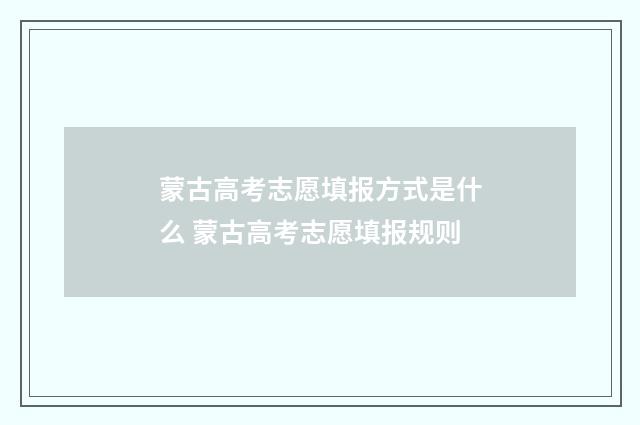 蒙古高考志愿填报方式是什么 蒙古高考志愿填报规则