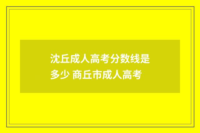 沈丘成人高考分数线是多少 商丘市成人高考