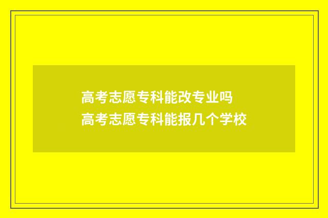 高考志愿专科能改专业吗 高考志愿专科能报几个学校