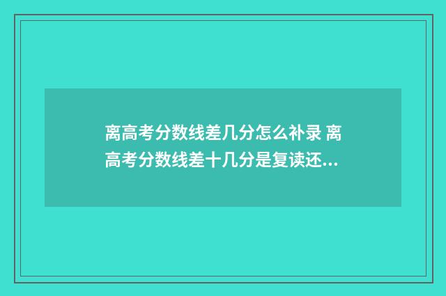 离高考分数线差几分怎么补录 离高考分数线差十几分是复读还是专升本