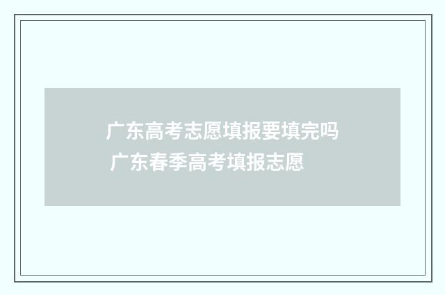 广东高考志愿填报要填完吗 广东春季高考填报志愿