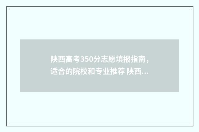 陕西高考350分志愿填报指南，适合的院校和专业推荐 陕西高考300名