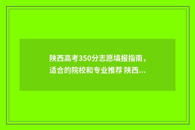 陕西高考350分志愿填报指南，适合的院校和专业推荐 陕西高考300名
