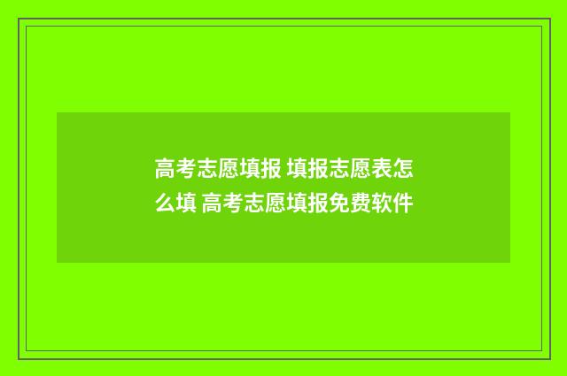 高考志愿填报 填报志愿表怎么填 高考志愿填报免费软件