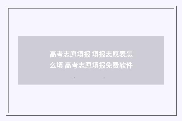 高考志愿填报 填报志愿表怎么填 高考志愿填报免费软件
