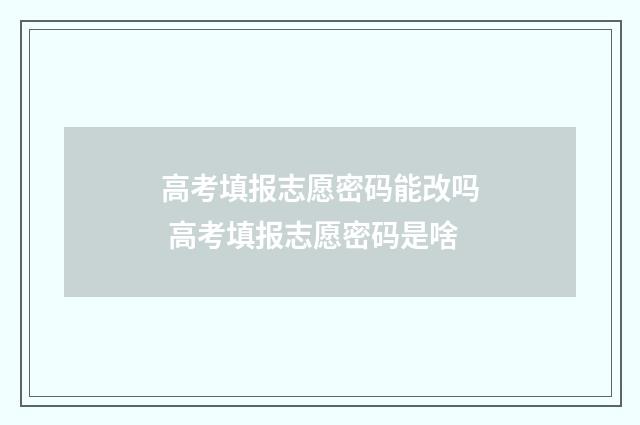 高考填报志愿密码能改吗 高考填报志愿密码是啥