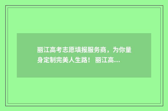 丽江高考志愿填报服务商，为你量身定制完美人生路！ 丽江高考成绩查询