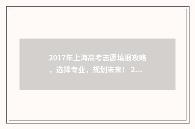 2017年上海高考志愿填报攻略，选择专业，规划未来！ 2017年上海高考总分