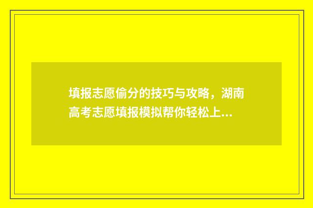 填报志愿偷分的技巧与攻略，湖南高考志愿填报模拟帮你轻松上岸 瞎填的志愿会被录取吗