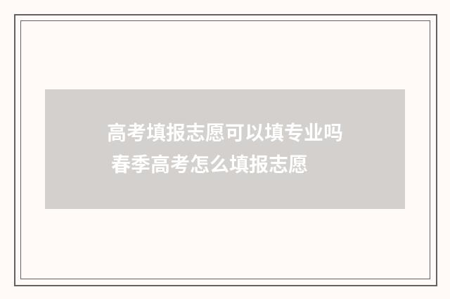 高考填报志愿可以填专业吗 春季高考怎么填报志愿