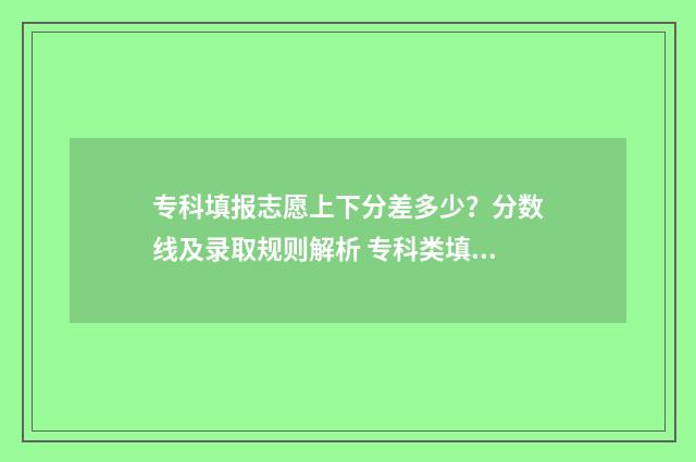 专科填报志愿上下分差多少？分数线及录取规则解析 专科类填报志愿