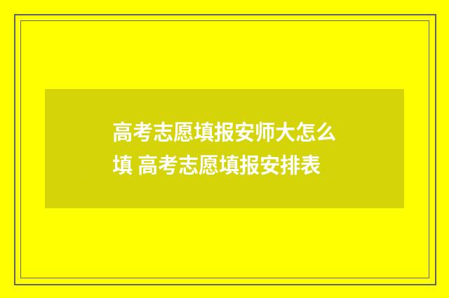 高考志愿填报安师大怎么填 高考志愿填报安排表