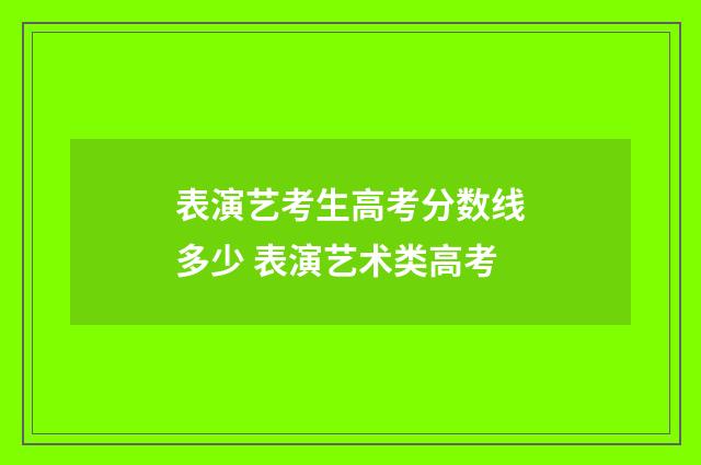 表演艺考生高考分数线多少 表演艺术类高考
