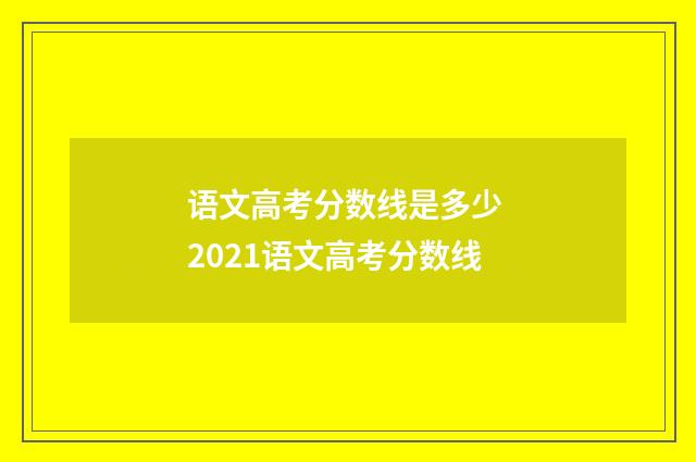 语文高考分数线是多少 2021语文高考分数线