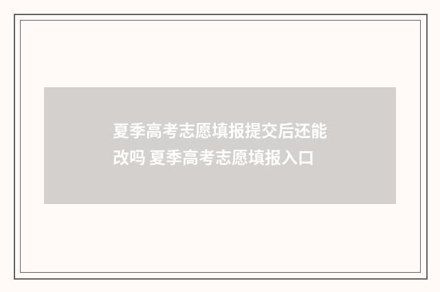 夏季高考志愿填报提交后还能改吗 夏季高考志愿填报入口