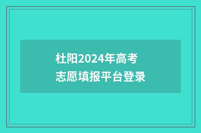 杜阳2024年高考志愿填报平台登录