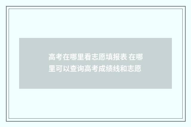 高考在哪里看志愿填报表 在哪里可以查询高考成绩线和志愿