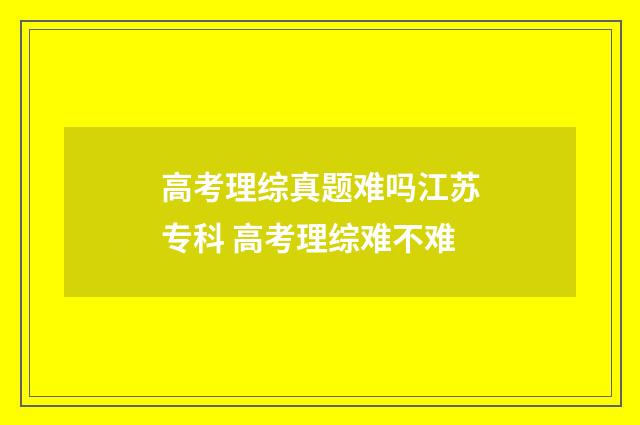 高考理综真题难吗江苏专科 高考理综难不难