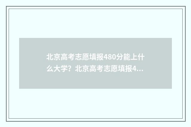 北京高考志愿填报480分能上什么大学？北京高考志愿填报480分推荐大学 北京高考志愿填报是平行志愿还是顺序志愿