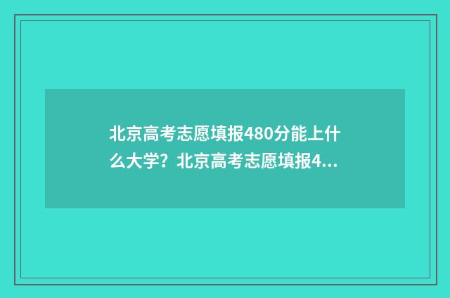 北京高考志愿填报480分能上什么大学？北京高考志愿填报480分推荐大学 北京高考志愿填报是平行志愿还是顺序志愿