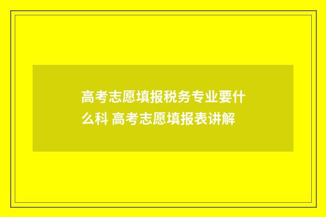 高考志愿填报税务专业要什么科 高考志愿填报表讲解