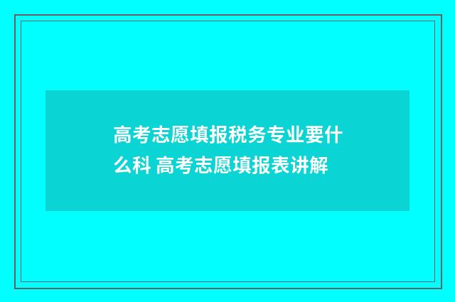 高考志愿填报税务专业要什么科 高考志愿填报表讲解