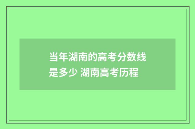 当年湖南的高考分数线是多少 湖南高考历程