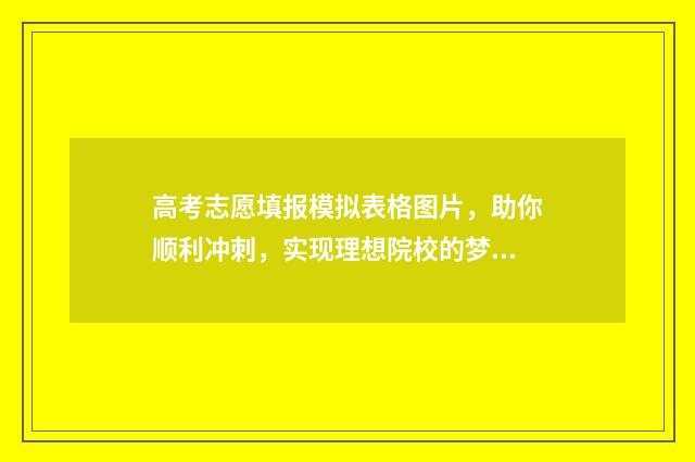高考志愿填报模拟表格图片，助你顺利冲刺，实现理想院校的梦想！ 高考志愿填报模拟网站