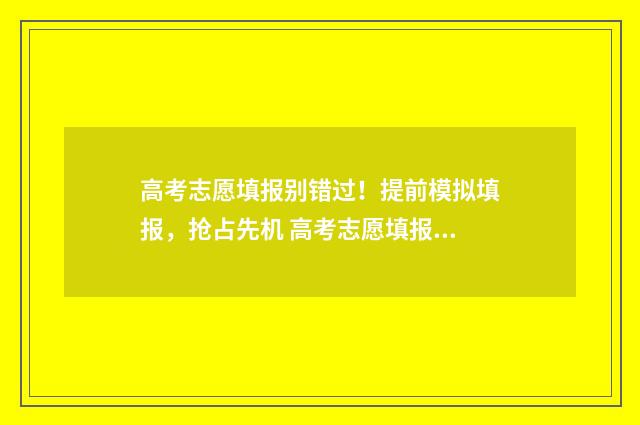 高考志愿填报别错过！提前模拟填报，抢占先机 高考志愿填报别人登录了我得等多久才能登