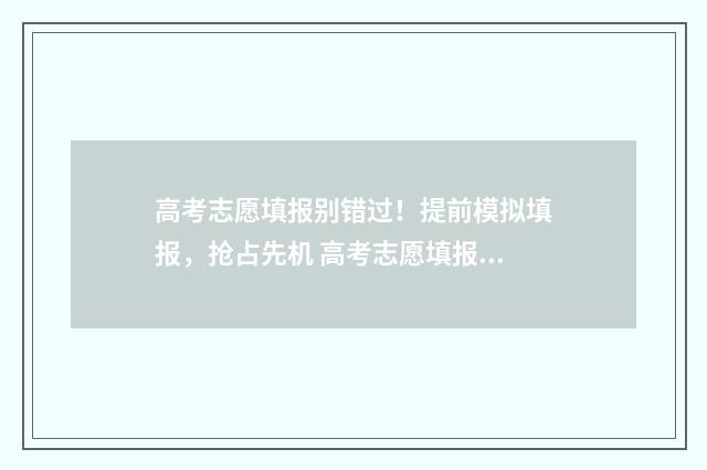 高考志愿填报别错过！提前模拟填报，抢占先机 高考志愿填报别人登录了我得等多久才能登