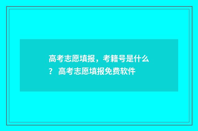 高考志愿填报，考籍号是什么？ 高考志愿填报免费软件