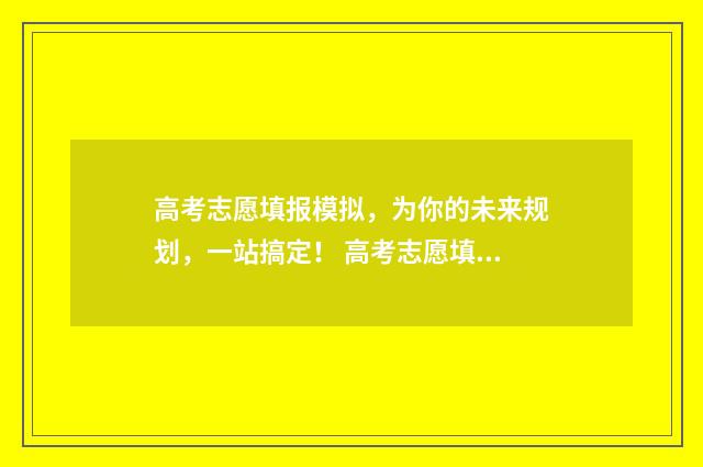 高考志愿填报模拟，为你的未来规划，一站搞定！ 高考志愿填报模拟投档什么意思