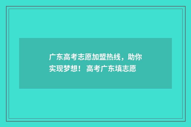 广东高考志愿加盟热线，助你实现梦想！ 高考广东填志愿