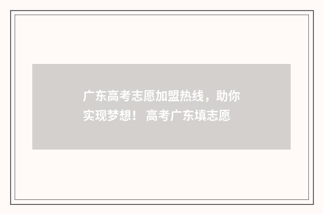广东高考志愿加盟热线，助你实现梦想！ 高考广东填志愿