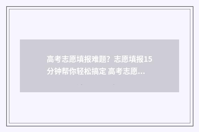 高考志愿填报难题？志愿填报15分钟帮你轻松搞定 高考志愿填报难题