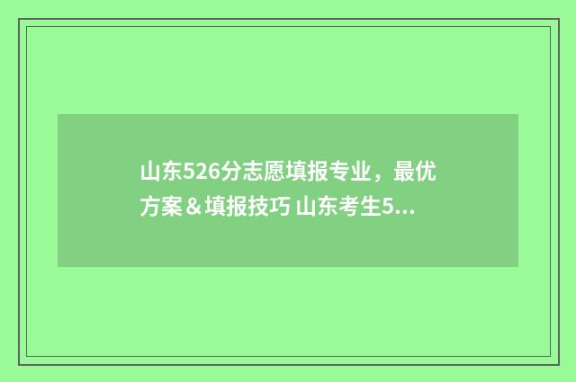 山东526分志愿填报专业，最优方案＆填报技巧 山东考生526分能上哪个大学