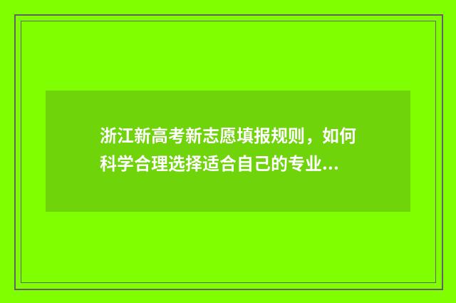 浙江新高考新志愿填报规则，如何科学合理选择适合自己的专业与学校？ 浙江新高考志愿填报有退档吗