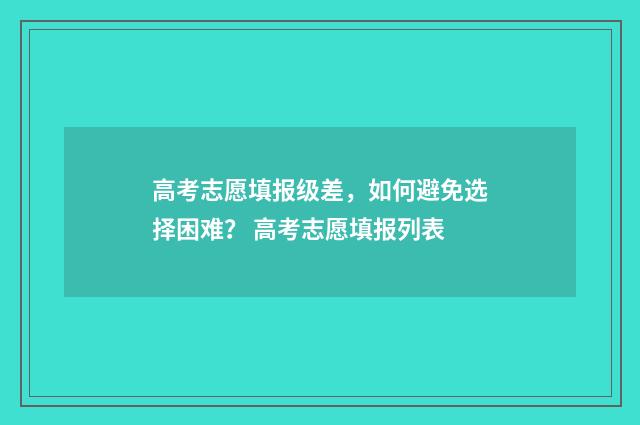 高考志愿填报级差，如何避免选择困难？ 高考志愿填报列表