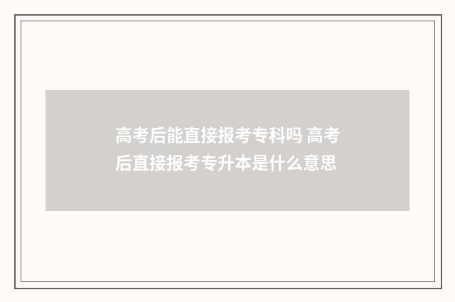 高考后能直接报考专科吗 高考后直接报考专升本是什么意思