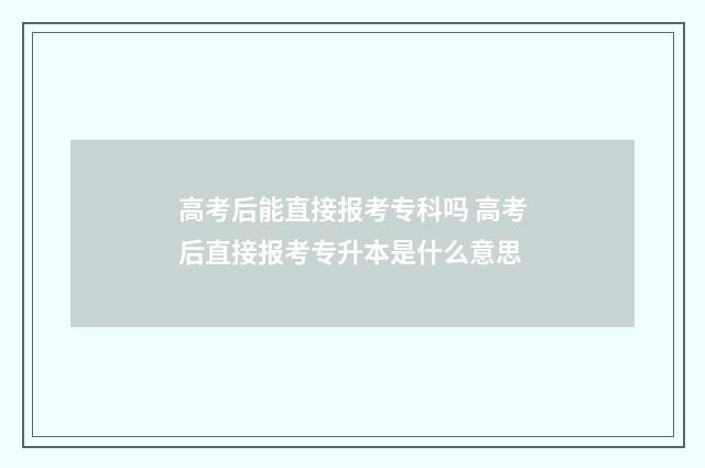 高考后能直接报考专科吗 高考后直接报考专升本是什么意思
