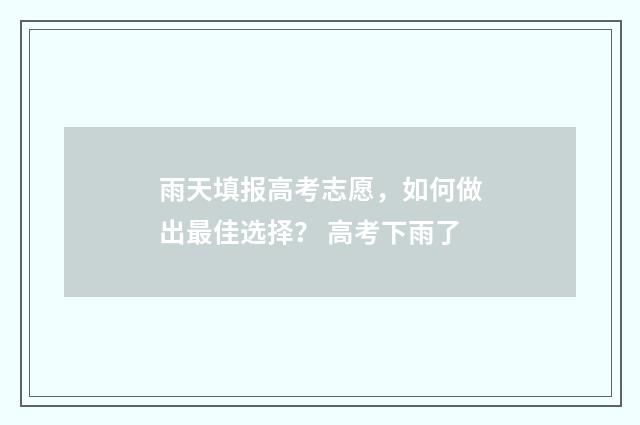 雨天填报高考志愿，如何做出最佳选择？ 高考下雨了