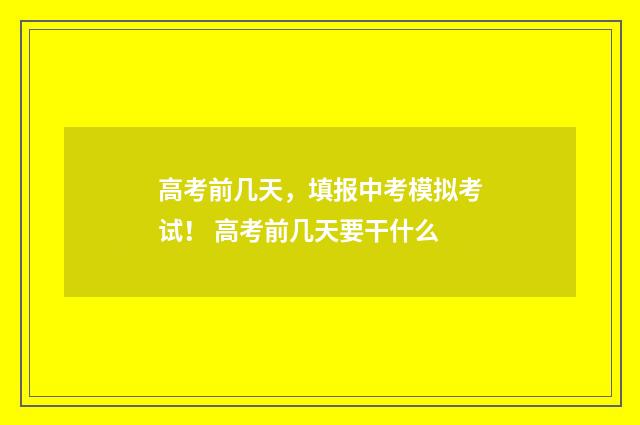 高考前几天，填报中考模拟考试！ 高考前几天要干什么
