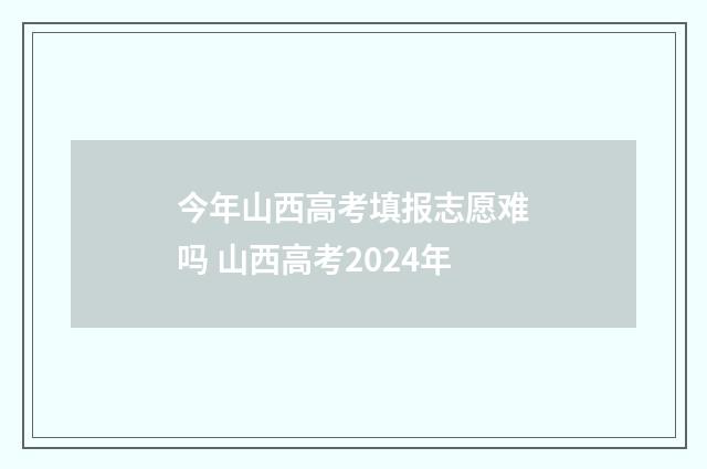 今年山西高考填报志愿难吗 山西高考2024年