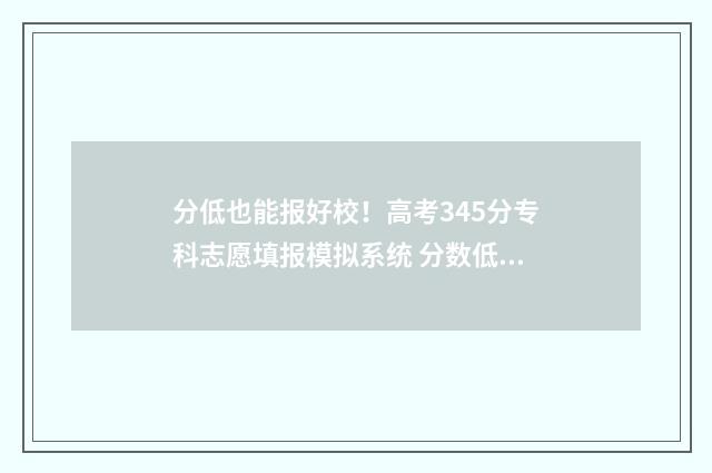 分低也能报好校！高考345分专科志愿填报模拟系统 分数低也能上的大学