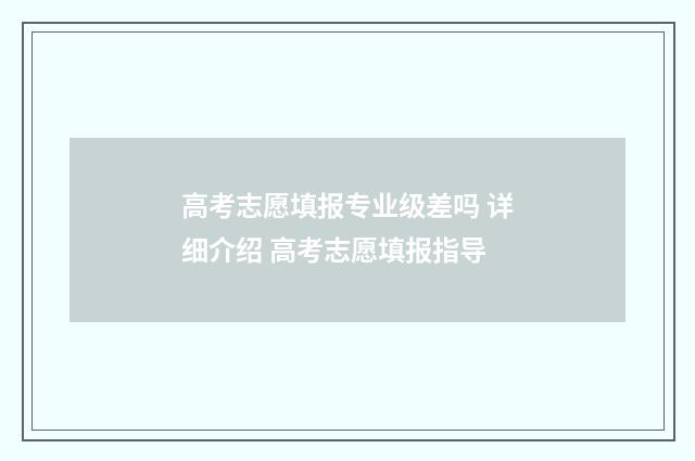 高考志愿填报专业级差吗 详细介绍 高考志愿填报指导
