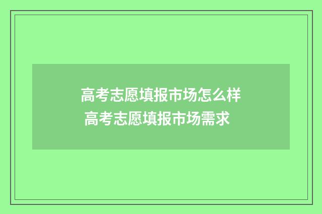 高考志愿填报市场怎么样 高考志愿填报市场需求