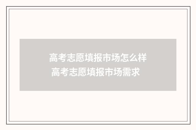 高考志愿填报市场怎么样 高考志愿填报市场需求