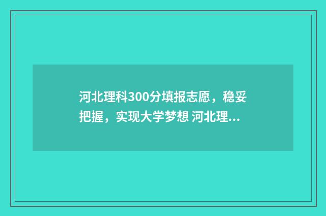 河北理科300分填报志愿，稳妥把握，实现大学梦想 河北理科高考310分